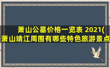 萧山公墓价格一览表 2021(萧山靖江周围有哪些特色旅游景点)